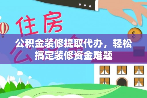 定远公积金装修提取代办，轻松搞定装修资金难题