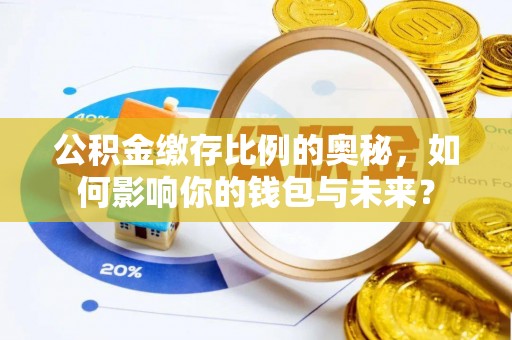 定远公积金缴存比例的奥秘，如何影响你的钱包与未来？