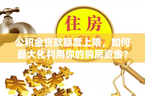定远公积金贷款额度上限，如何最大化利用你的购房资金？