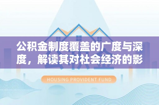定远公积金制度覆盖的广度与深度，解读其对社会经济的影响