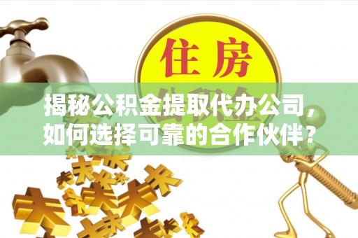 定远揭秘公积金提取代办公司，如何选择可靠的合作伙伴？