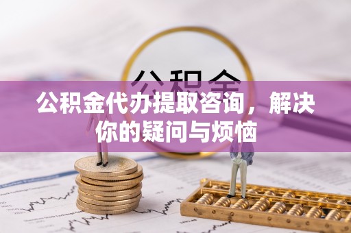定远公积金代办提取咨询，解决你的疑问与烦恼