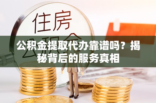 定远公积金提取代办靠谱吗？揭秘背后的服务真相