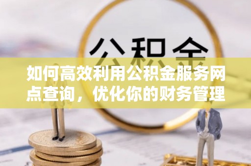 定远如何高效利用公积金服务网点查询，优化你的财务管理