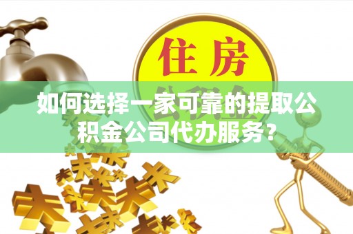 定远如何选择一家可靠的提取公积金公司代办服务？