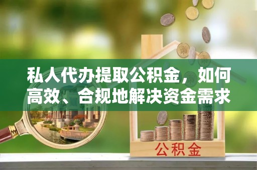定远私人代办提取公积金，如何高效、合规地解决资金需求