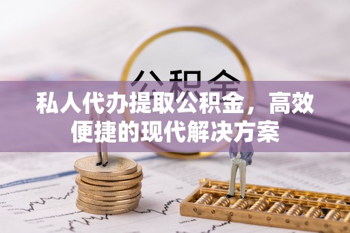 定远私人代办提取公积金，高效便捷的现代解决方案