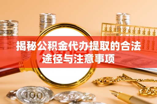 定远揭秘公积金代办提取的合法途径与注意事项