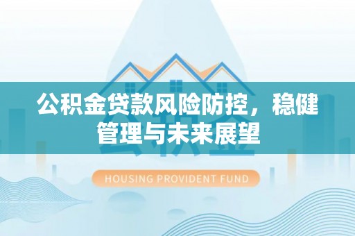 定远公积金贷款风险防控，稳健管理与未来展望