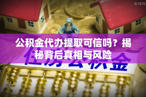 定远公积金代办提取可信吗？揭秘背后真相与风险