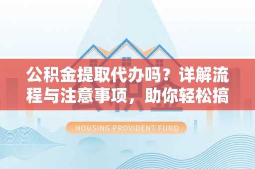 定远公积金提取代办吗？详解流程与注意事项，助你轻松搞定！
