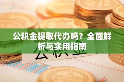 定远公积金提取代办吗？全面解析与实用指南