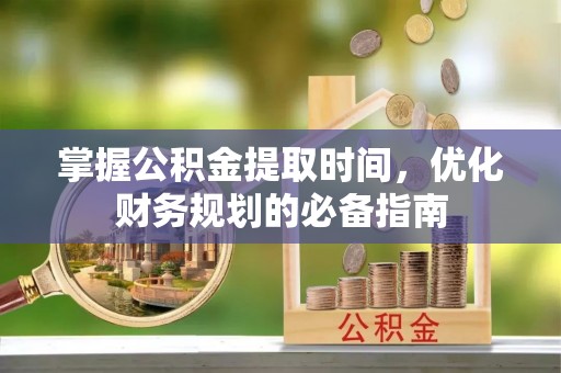 定远掌握公积金提取时间，优化财务规划的必备指南