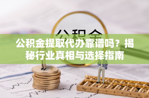 定远公积金提取代办靠谱吗？揭秘行业真相与选择指南