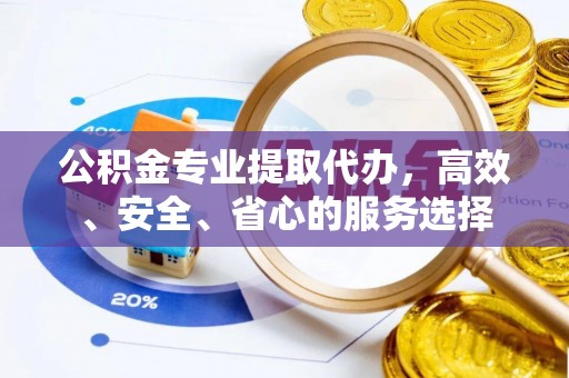 定远公积金专业提取代办，高效、安全、省心的服务选择