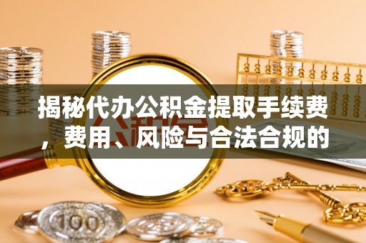 定远揭秘代办公积金提取手续费，费用、风险与合法合规的全解析