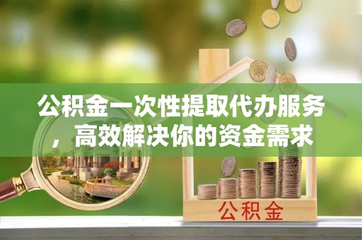 定远公积金一次性提取代办服务，高效解决你的资金需求
