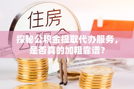 定远探秘公积金提取代办服务，是否真的加粗靠谱？