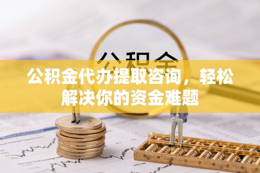 定远公积金代办提取咨询，轻松解决你的资金难题