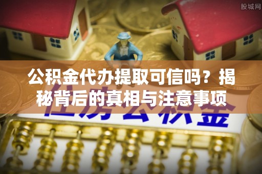 定远公积金代办提取可信吗？揭秘背后的真相与注意事项