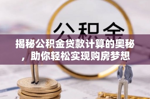 定远揭秘公积金贷款计算的奥秘，助你轻松实现购房梦想