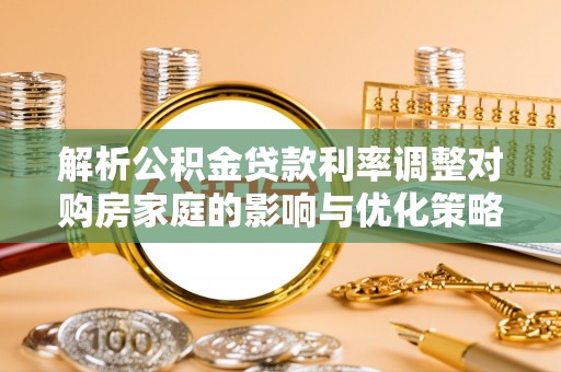 定远解析公积金贷款利率调整对购房家庭的影响与优化策略