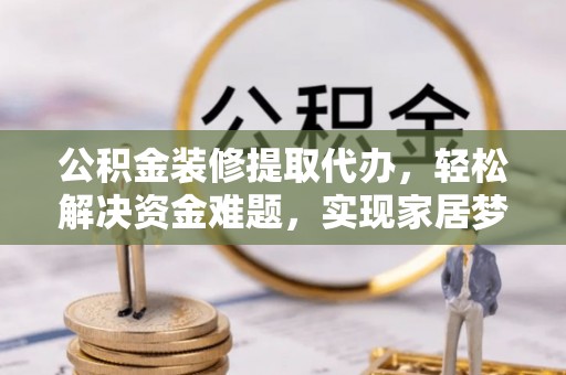 定远公积金装修提取代办，轻松解决资金难题，实现家居梦想