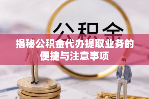 定远揭秘公积金代办提取业务的便捷与注意事项