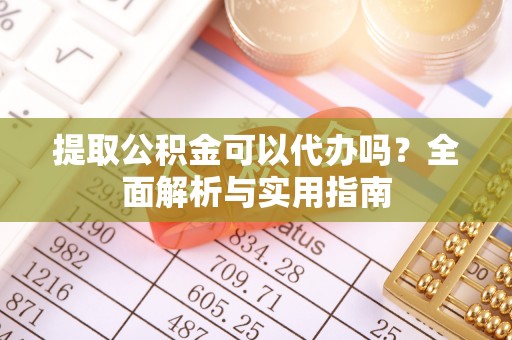 定远提取公积金可以代办吗？全面解析与实用指南
