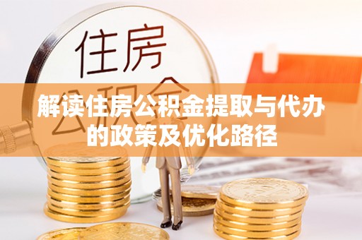 定远解读住房公积金提取与代办的政策及优化路径