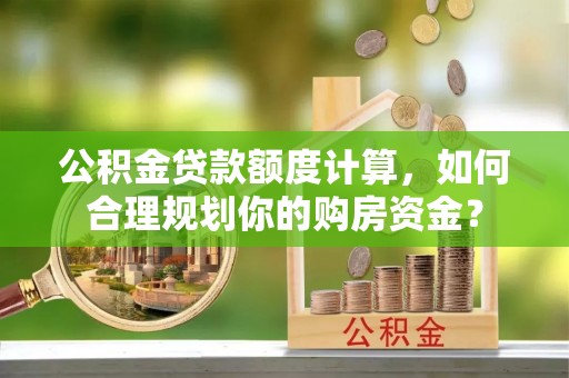 定远公积金贷款额度计算，如何合理规划你的购房资金？