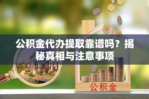 定远公积金代办提取靠谱吗？揭秘真相与注意事项