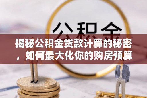 定远揭秘公积金贷款计算的秘密，如何最大化你的购房预算