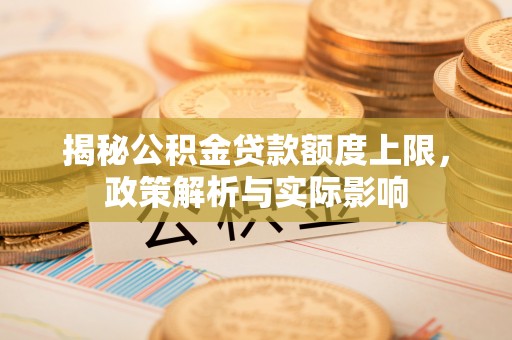 定远揭秘公积金贷款额度上限，政策解析与实际影响