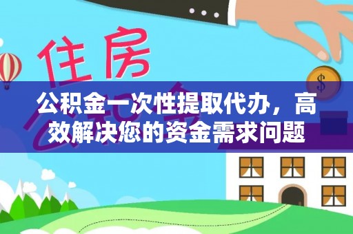 定远公积金一次性提取代办，高效解决您的资金需求问题