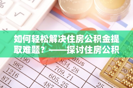 定远如何轻松解决住房公积金提取难题？——探讨住房公积金提取代办服务