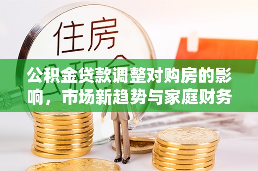 定远公积金贷款调整对购房的影响，市场新趋势与家庭财务规划