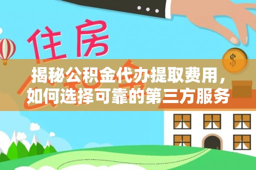 定远揭秘公积金代办提取费用，如何选择可靠的第三方服务