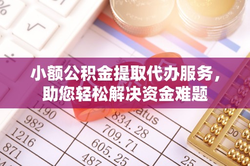 定远小额公积金提取代办服务，助您轻松解决资金难题