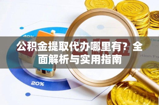 定远公积金提取代办哪里有？全面解析与实用指南