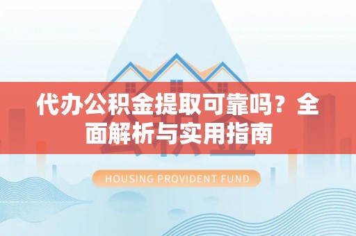定远代办公积金提取可靠吗？全面解析与实用指南