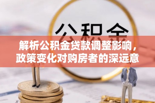 定远解析公积金贷款调整影响，政策变化对购房者的深远意义