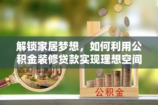 定远解锁家居梦想，如何利用公积金装修贷款实现理想空间