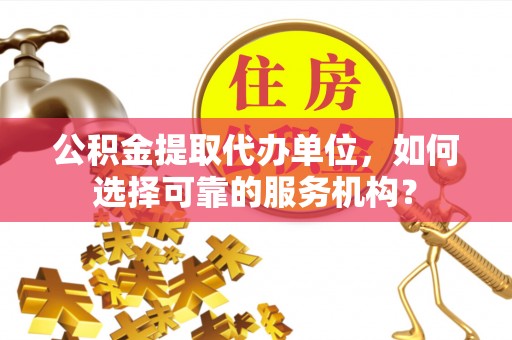 定远公积金提取代办单位，如何选择可靠的服务机构？