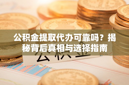 定远公积金提取代办可靠吗？揭秘背后真相与选择指南