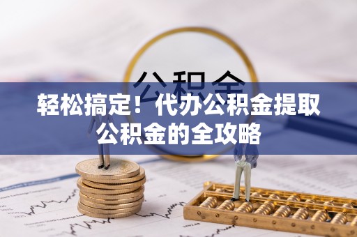 定远轻松搞定！代办公积金提取公积金的全攻略