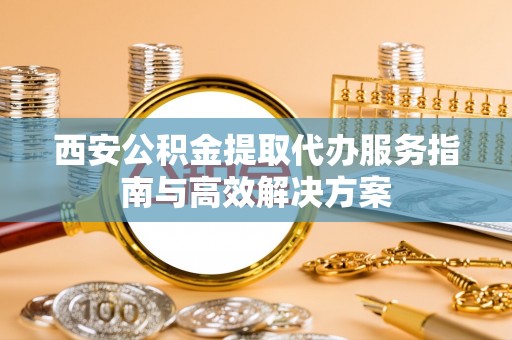 定远西安公积金提取代办服务指南与高效解决方案