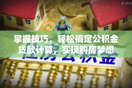 定远掌握技巧，轻松搞定公积金贷款计算，实现购房梦想
