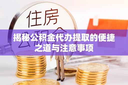定远揭秘公积金代办提取的便捷之道与注意事项