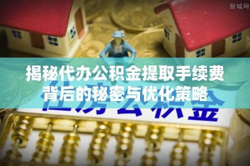 定远揭秘代办公积金提取手续费背后的秘密与优化策略